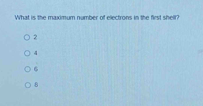 what is the maximum number of electrons in the first shell?\n2\n4\n6\n8