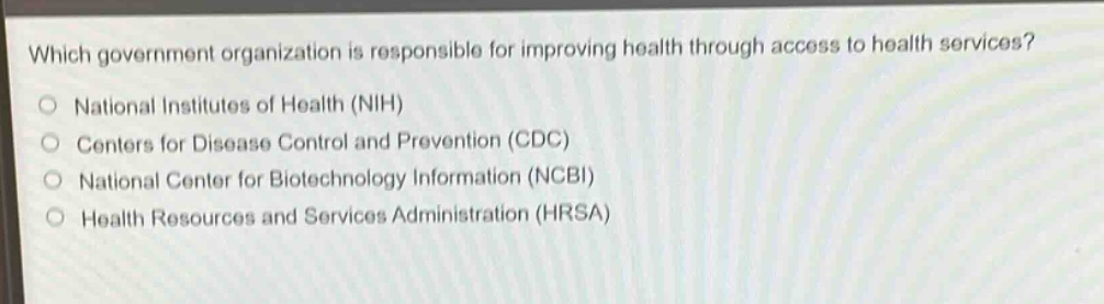 which government organization is responsible for improving health through access to health services?\no national institutes of health (nih)\no centers for disease control and prevention (cdc)\no national center for biotechnology information (ncbi)\no health resources and services administration (hrsa)