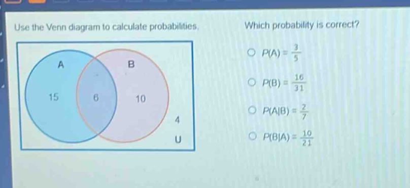 use the venn diagram to calculate probabilities. which probability is correct? o $p(a)=\frac{3}{5}$ o $p(b)=\frac{16}{31}$ o $p(a|b)=\frac{2}{7}$ o $p(b|a)=\frac{10}{21}$