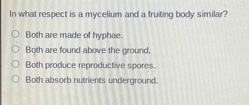 in what respect is a mycelium and a fruiting body similar?\nboth are made of hyphae.\nboth are found above the ground.\nboth produce reproductive spores.\nboth absorb nutrients underground.