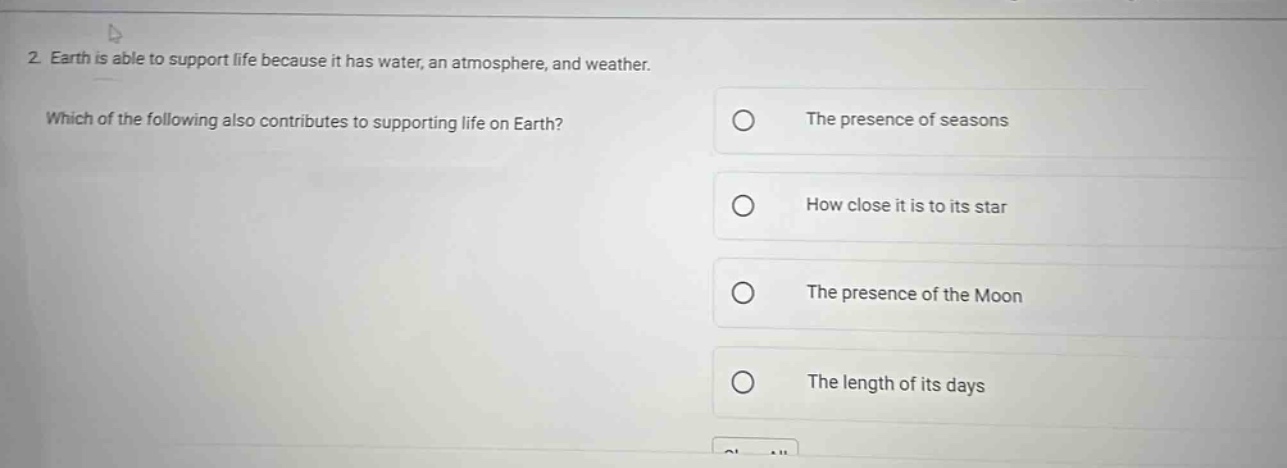 2. earth is able to support life because it has water, an atmosphere, and weather. which of the following also contributes to supporting life on earth? the presence of seasons how close it is to its star the presence of the moon the length of its days