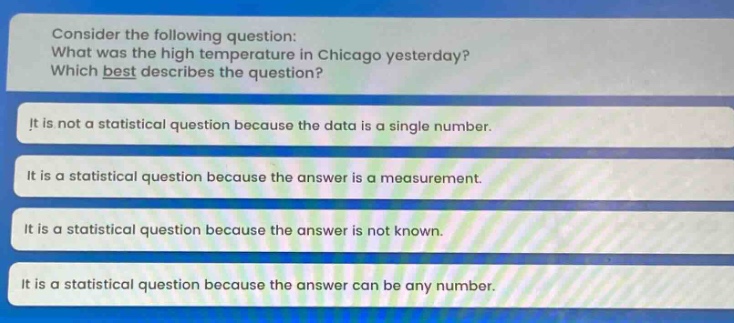 consider the following question: what was the high temperature in chicago yesterday? which best describes the question? it is not a statistical question because the data is a single number. it is a statistical question because the answer is a measurement. it is a statistical question because the answer is not known. it is a statistical question because the answer can be any number.