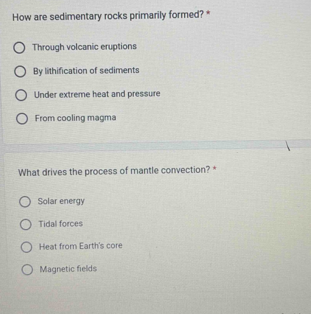 how are sedimentary rocks primarily formed? *\nthrough volcanic eruptions\nby lithification of sediments\nunder extreme heat and pressure\nfrom cooling magma\n\nwhat drives the process of mantle convection? *\nsolar energy\ntidal forces\nheat from earth’s core\nmagnetic fields