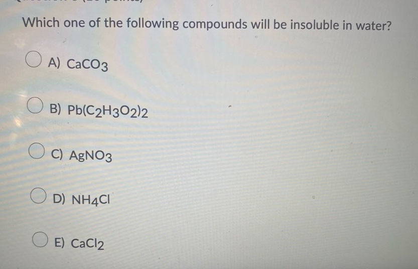 which one of the following compounds will be insoluble in water?\na) caco3\nb) pb(c2h3o2)2\nc) agno3\nd) nh4cl\ne) cacl2