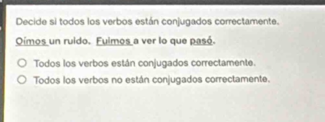 decide si todos los verbos están conjugados correctamente. oímos un ruido. fuimos a ver lo que pasó. todos los verbos están conjugados correctamente. todos los verbos no están conjugados correctamente.
