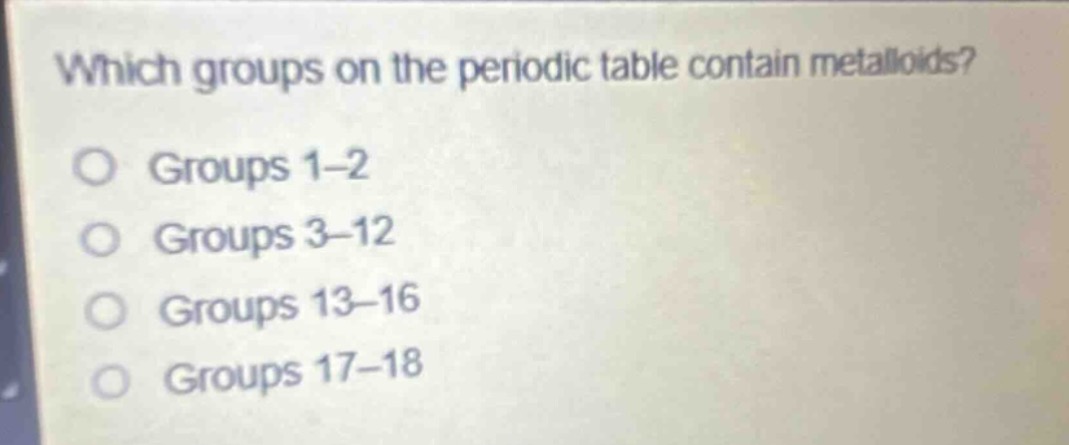 which groups on the periodic table contain metalloids?\no groups 1–2\no groups 3–12\no groups 13–16\no groups 17–18