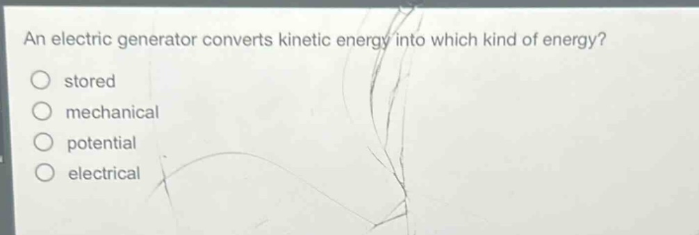 an electric generator converts kinetic energy into which kind of energy?\nstored\nmechanical\npotential\nelectrical