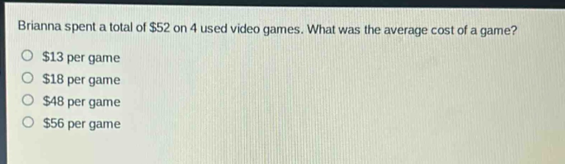 brianna spent a total of $52 on 4 used video games. what was the average cost of a game?\n$13 per game\n$18 per game\n$48 per game\n$56 per game