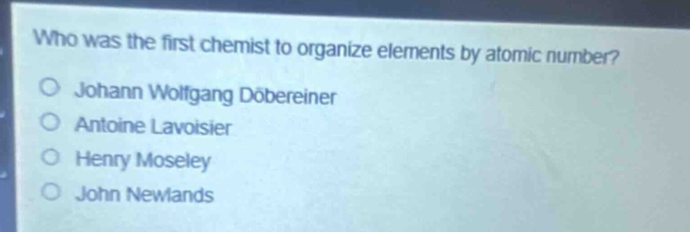 who was the first chemist to organize elements by atomic number?\njohann wolfgang döbereiner\nantoine lavoisier\nhenry moseley\njohn newlands