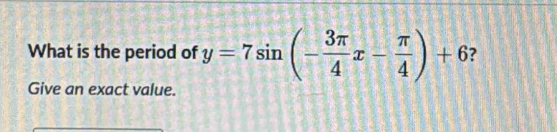 what is the period of $y = 7sinleft(-\frac{3pi}{4}x-\frac{pi}{4}\right)+6$? give an exact value.