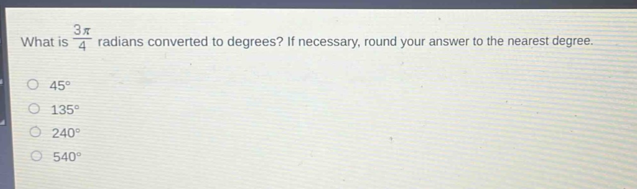 what is $\frac{3pi}{4}$ radians converted to degrees? if necessary, round your answer to the nearest degree.\n$45^{circ}$\n$135^{circ}$\n$240^{circ}$\n$540^{circ}$