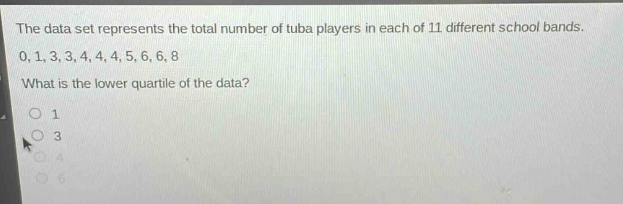 the data set represents the total number of tuba players in each of 11 different school bands. 0, 1, 3, 3, 4, 4, 4, 5, 6, 6, 8. what is the lower quartile of the data? 1 3 4 6