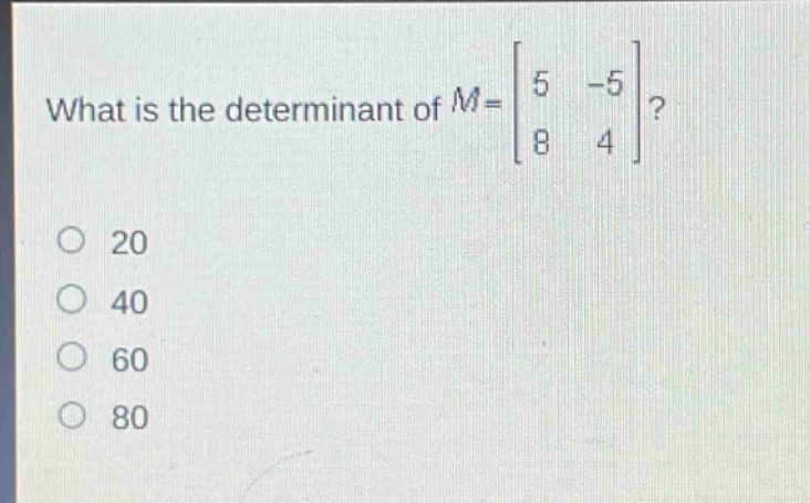 what is the determinant of $m = \\begin{bmatrix}5&-5\\\\8&4\\end{bmatrix}$?\n20\n40\n60\n80