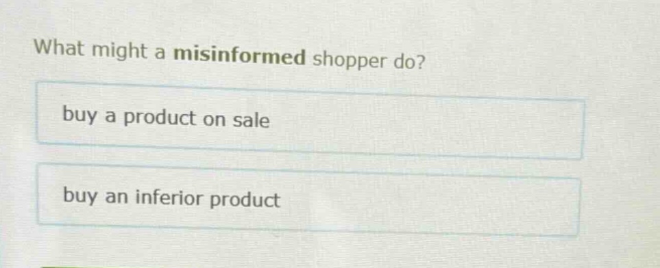 what might a misinformed shopper do?\nbuy a product on sale\nbuy an inferior product