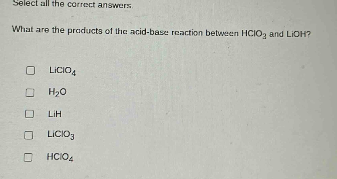 select all the correct answers. what are the products of the acid - base reaction between hclo₃ and lioh? liclo₄ h₂o lih liclo₃ hclo₄