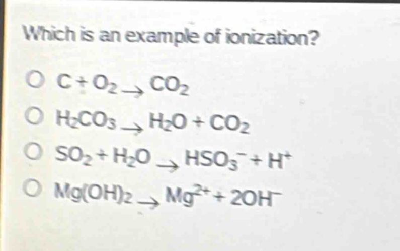 which is an example of ionization?\no c + o₂ → co₂\no h₂co₃ → h₂o + co₂\no so₂ + h₂o → hso₃⁻ + h⁺\no mg(oh)₂ → mg²⁺ + 2oh⁻