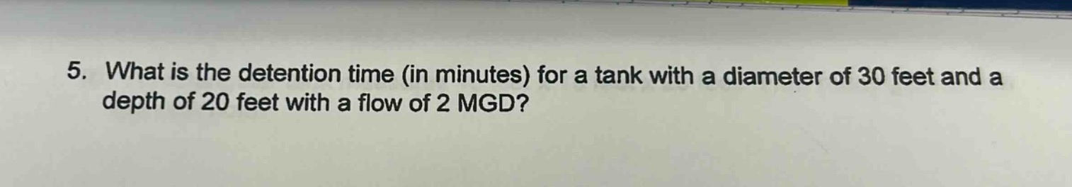 5. what is the detention time (in minutes) for a tank with a diameter of 30 feet and a depth of 20 feet with a flow of 2 mgd?