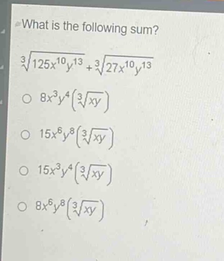 what is the following sum?\n$sqrt3{125x^{10}y^{13}}+sqrt3{27x^{10}y^{13}}$\n$8x^{3}y^{4}(sqrt3{xy})$\n$15x^{6}y^{8}(sqrt3{xy})$\n$15x^{3}y^{4}(sqrt3{xy})$\n$8x^{6}y^{8}(sqrt3{xy})$