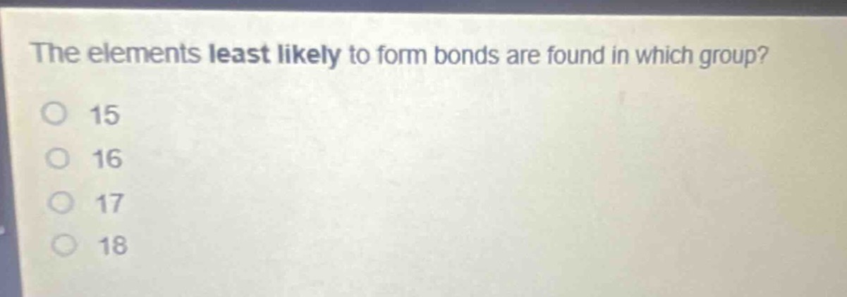 the elements least likely to form bonds are found in which group?\no 15\no 16\no 17\no 18