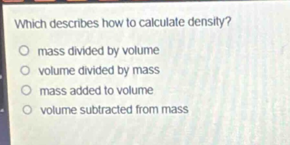which describes how to calculate density?\n mass divided by volume\n volume divided by mass\n mass added to volume\n volume subtracted from mass