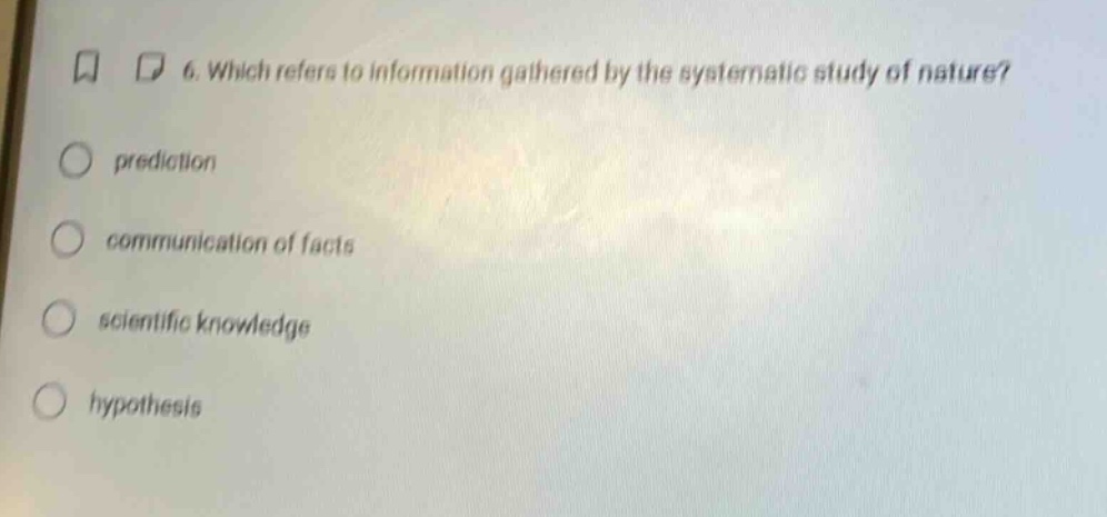 6. which refers to information gathered by the systematic study of nature?\nprediction\ncommunication of facts\nscientific knowledge\nhypothesis