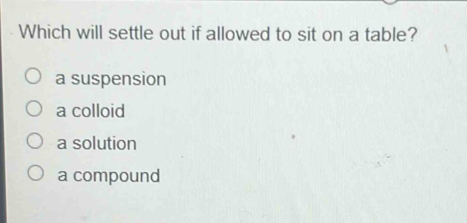 which will settle out if allowed to sit on a table?\no a suspension\no a colloid\no a solution\no a compound