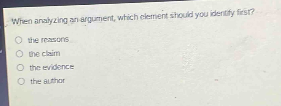 when analyzing an argument, which element should you identify first?\n○ the reasons\n○ the claim\n○ the evidence\n○ the author