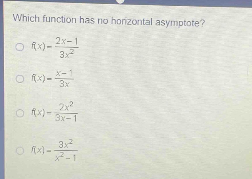 which function has no horizontal asymptote?\n f(x)=\frac{2x - 1}{3x^{2}} \n f(x)=\frac{x - 1}{3x} \n f(x)=\frac{2x^{2}}{3x - 1} \n f(x)=\frac{3x^{2}}{x^{2}-1}
