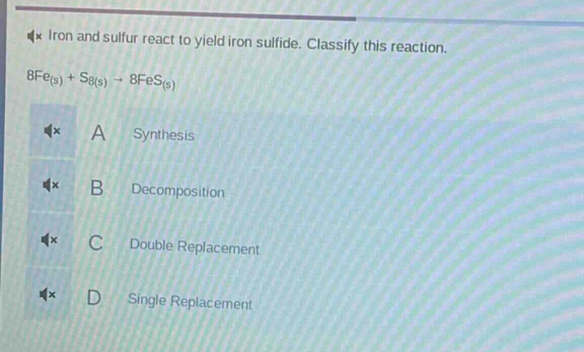 iron and sulfur react to yield iron sulfide. classify this reaction.\n8fe(s) + s8(s) → 8fes(s)\na synthesis\nb decomposition\nc double replacement\nd single replacement
