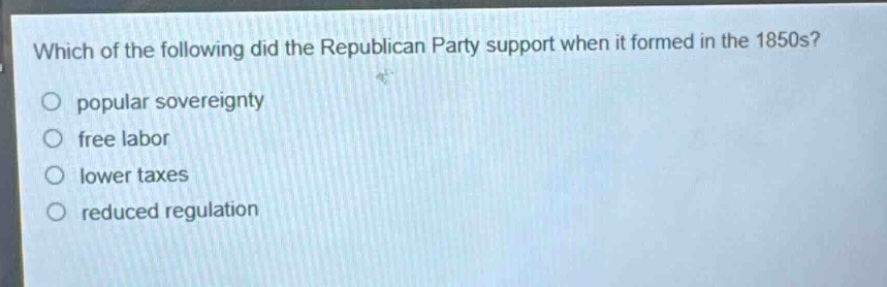 which of the following did the republican party support when it formed in the 1850s?\npopular sovereignty\nfree labor\nlower taxes\nreduced regulation
