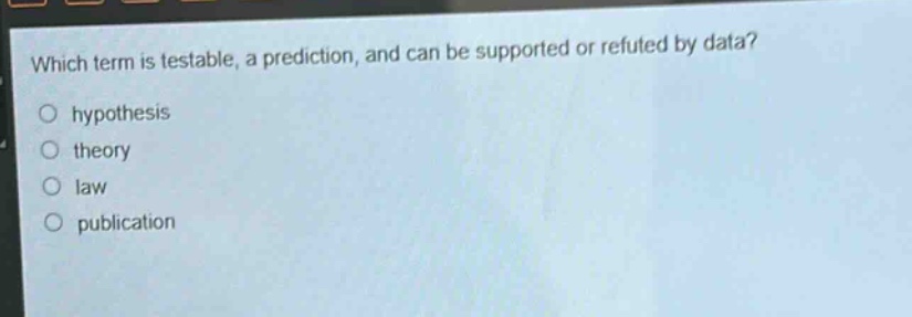 which term is testable, a prediction, and can be supported or refuted by data?\n○ hypothesis\n○ theory\n○ law\n○ publication