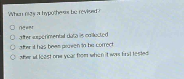 when may a hypothesis be revised?\nnever\nafter experimental data is collected\nafter it has been proven to be correct\nafter at least one year from when it was first tested