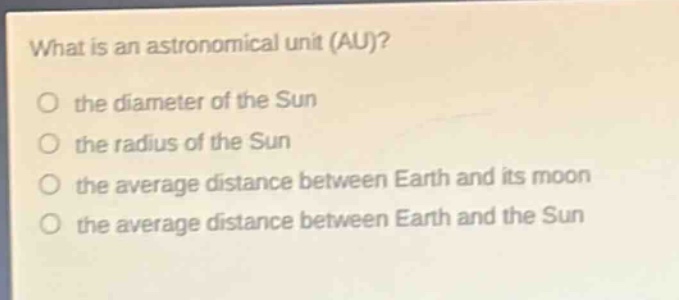 what is an astronomical unit (au)?\no the diameter of the sun\no the radius of the sun\no the average distance between earth and its moon\no the average distance between earth and the sun