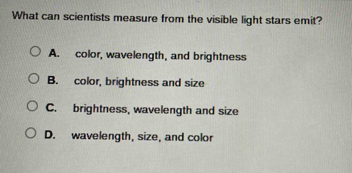 what can scientists measure from the visible light stars emit?\n\na. color, wavelength, and brightness\n\nb. color, brightness and size\n\nc. brightness, wavelength and size\n\nd. wavelength, size, and color
