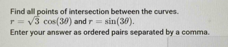 find all points of intersection between the curves.\n$r = \\sqrt{3} \\cos(3\\theta)$ and $r = \\sin(3\\theta)$.\nenter your answer as ordered pairs separated by a comma.
