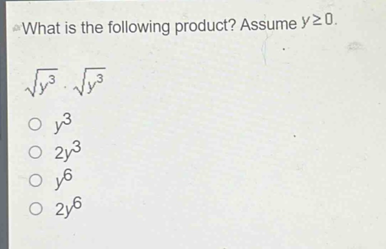 what is the following product? assume $ygeq0$.\n$sqrt{y^{3}}cdotsqrt{y^{3}}$\n$y^{3}$\n$2y^{3}$\n$y^{6}$\n$2y^{6}$