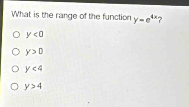 what is the range of the function y = e^{4x}?\no y<0\no y>0\no y<4\no y>4