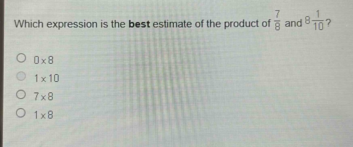 which expression is the best estimate of the product of $\frac{7}{8}$ and $8\frac{1}{10}$?\n0×8\n1×10\n7×8\n1×8