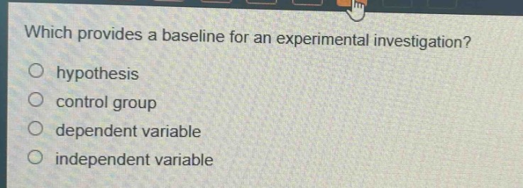 which provides a baseline for an experimental investigation?\n○ hypothesis\n○ control group\n○ dependent variable\n○ independent variable