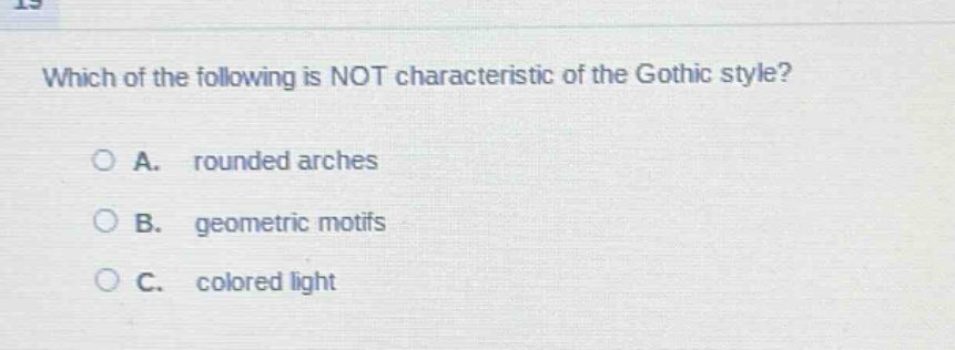 which of the following is not characteristic of the gothic style?\n\na. rounded arches\n\nb. geometric motifs\n\nc. colored light