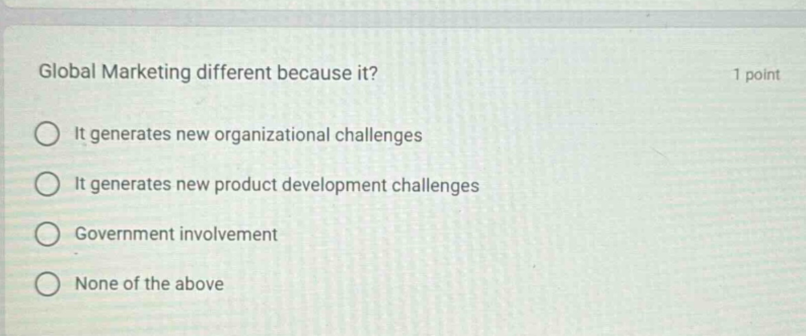 global marketing different because it? 1 point\nit generates new organizational challenges\nit generates new product development challenges\ngovernment involvement\nnone of the above
