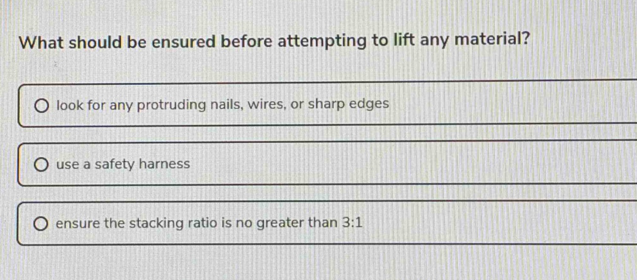 what should be ensured before attempting to lift any material?\nlook for any protruding nails, wires, or sharp edges\nuse a safety harness\nensure the stacking ratio is no greater than 3:1