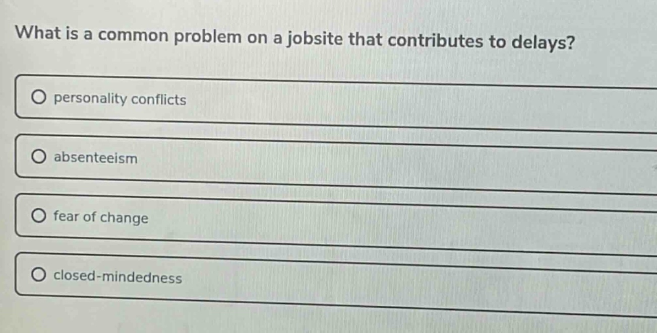 what is a common problem on a jobsite that contributes to delays?\npersonality conflicts\nabsenteeism\nfear of change\nclosed - mindedness