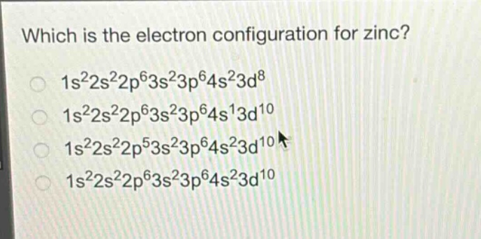 which is the electron configuration for zinc?\n1s²2s²2p⁶3s²3p⁶4s²3d⁸\n1s²2s²2p⁶3s²3p⁶4s¹3d¹⁰\n1s²2s²2p⁵3s²3p⁶4s²3d¹⁰\n1s²2s²2p⁶3s²3p⁶4s²3d¹⁰