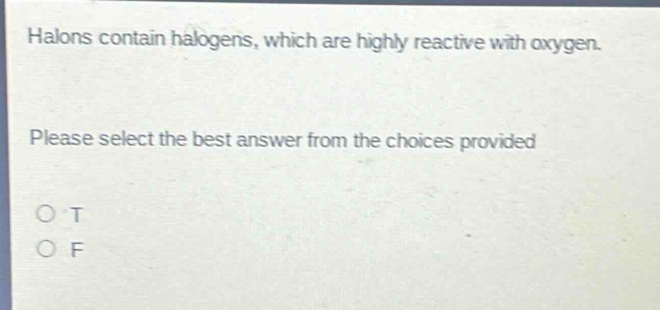 halons contain halogens, which are highly reactive with oxygen. please select the best answer from the choices provided. o t o f