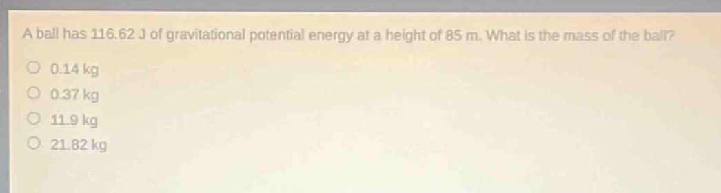 a ball has 116.62 j of gravitational potential energy at a height of 85 m. what is the mass of the ball?\n0.14 kg\n0.37 kg\n11.9 kg\n21.82 kg