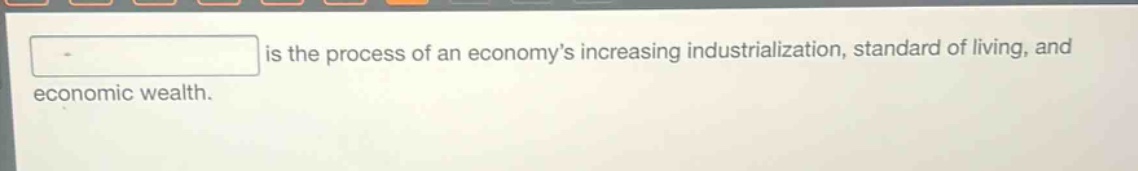 is the process of an economy’s increasing industrialization, standard of living, and economic wealth.