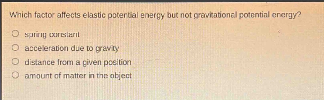 which factor affects elastic potential energy but not gravitational potential energy?\no spring constant\no acceleration due to gravity\no distance from a given position\no amount of matter in the object
