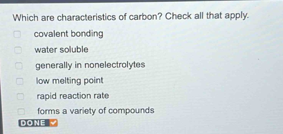 which are characteristics of carbon? check all that apply. covalent bonding water soluble generally in nonelectrolytes low melting point rapid reaction rate forms a variety of compounds done