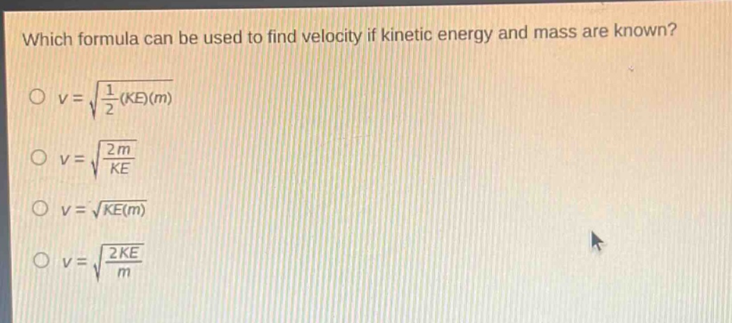 which formula can be used to find velocity if kinetic energy and mass are known?\n$v = sqrt{\frac{1}{2}(ke)(m)}$\n$v = sqrt{\frac{2m}{ke}}$\n$v = sqrt{ke(m)}$\n$v = sqrt{\frac{2ke}{m}}$